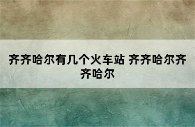 齐齐哈尔有几个火车站 齐齐哈尔齐齐哈尔